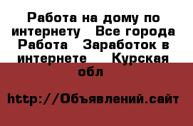 Работа на дому по интернету - Все города Работа » Заработок в интернете   . Курская обл.